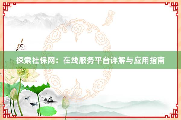 探索社保网：在线服务平台详解与应用指南