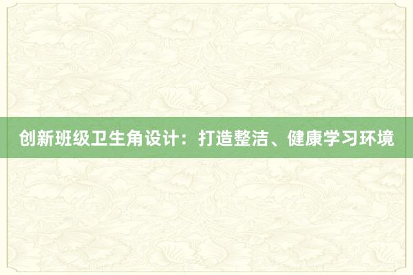 创新班级卫生角设计：打造整洁、健康学习环境