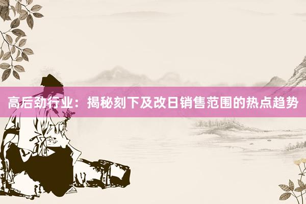 高后劲行业：揭秘刻下及改日销售范围的热点趋势