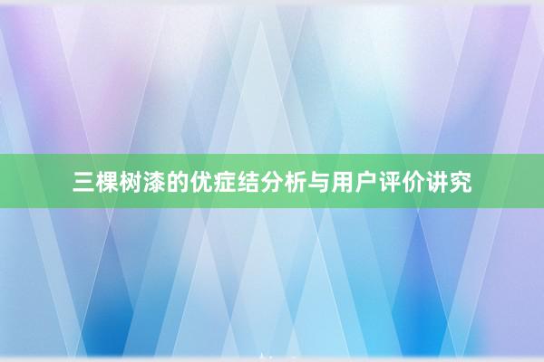 三棵树漆的优症结分析与用户评价讲究